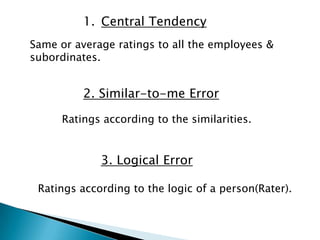 1. Central Tendency
Same or average ratings to all the employees &
subordinates.


          2. Similar-to-me Error

      Ratings according to the similarities.


             3. Logical Error

 Ratings according to the logic of a person(Rater).
 