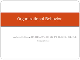Joy Kenneth S. Biasong, BSA, BSC-BA, MPA, MBA, MEd, CPE, DSpEd, D.M., Ed.D., Ph.D.
Resource Person
Organizational Behavior
 