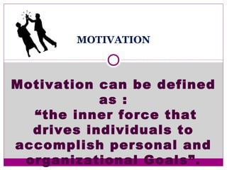 MOTIVATION
Motivation can be defined
as :
“the inner force that
drives individuals to
accomplish personal and
organizational Goals”.
 