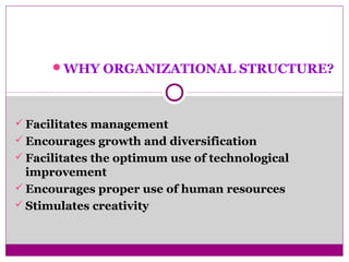 WHY ORGANIZATIONAL STRUCTURE?
 Facilitates management
 Encourages growth and diversification
 Facilitates the optimum use of technological
improvement
 Encourages proper use of human resources
 Stimulates creativity
 