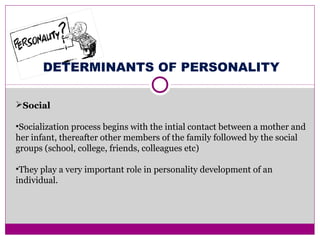 DETERMINANTS OF PERSONALITY
Social
•Socialization process begins with the intial contact between a mother and
her infant, thereafter other members of the family followed by the social
groups (school, college, friends, colleagues etc)
•They play a very important role in personality development of an
individual.
 