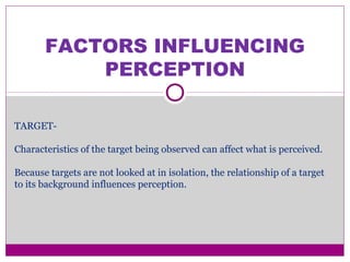 FACTORS INFLUENCING
PERCEPTION
TARGET-
Characteristics of the target being observed can affect what is perceived.
Because targets are not looked at in isolation, the relationship of a target
to its background influences perception.
 