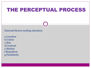 THE PERCEPTUAL PROCESS
External factors seeking attention:
a.Location
b.Colour
c.Size
d.Contrast
e.Motion
f.Repetition
g.Familiarity
 