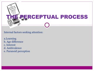 THE PERCEPTUAL PROCESS
Internal factors seeking attention:
a.Learning
b. Age difference
c. Interest
d. Ambivalence
e. Paranoid perception
 