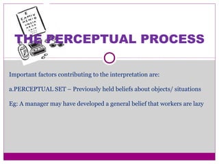THE PERCEPTUAL PROCESS
Important factors contributing to the interpretation are:
a.PERCEPTUAL SET – Previously held beliefs about objects/ situations
Eg: A manager may have developed a general belief that workers are lazy
 