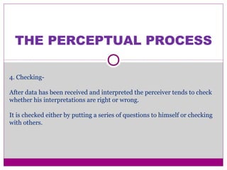 THE PERCEPTUAL PROCESS
4. Checking-
After data has been received and interpreted the perceiver tends to check
whether his interpretations are right or wrong.
It is checked either by putting a series of questions to himself or checking
with others.
 