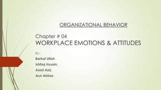 ORGANIZATIONAL BEHAVIOR
Chapter # 04
WORKPLACE EMOTIONS & ATTITUDES
By:-
Barkat Ullah
Ishfaq Husain,
Asad Aziz,
Aun Abbas
 