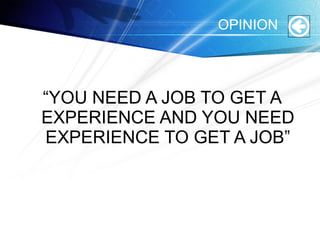 OPINION
“YOU NEED A JOB TO GET A
EXPERIENCE AND YOU NEED
EXPERIENCE TO GET A JOB”
 