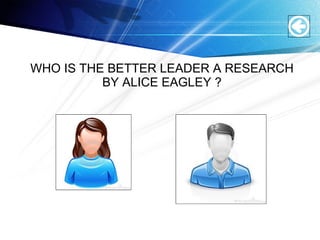 WHO IS THE BETTER LEADER A RESEARCH
BY ALICE EAGLEY ?
 