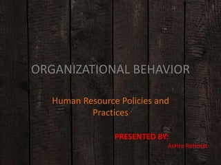 ORGANIZATIONAL BEHAVIOR 
Human Resource Policies and 
Practices 
PRESENTED BY: 
AsHra ReHmat 
 