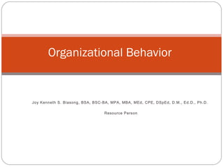 Joy Kenneth S. Biasong, BSA, BSC-BA, MPA, MBA, MEd, CPE, DSpEd, D.M., Ed.D., Ph.D.
Resource Person
Organizational Behavior
 