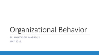 Organizational Behavior
BY: MOATASEM MABROUK
MAY 2015
 