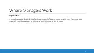Where Managers Work
Organization
A consciously coordinated social unit, composed of two or more people, that functions on a
relatively continuous basis to achieve a common goal or set of goals.
4
 