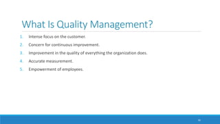 What Is Quality Management?
1. Intense focus on the customer.
2. Concern for continuous improvement.
3. Improvement in the quality of everything the organization does.
4. Accurate measurement.
5. Empowerment of employees.
50
 