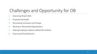Challenges and Opportunity for OB
1. Improving People Skills
2. Empowering People
3. Stimulating Innovation and Change
4. Working in Networked Organizations
5. Helping Employees Balance Work/Life Conflicts
6. Improving Ethical Behavior
51
 