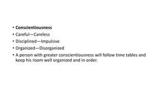 • Conscientiousness
• Careful—Careless
• Disciplined—Impulsive
• Organized—Disorganized
• A person with greater conscientiousness will follow time tables and
keep his room well organized and in order.
 