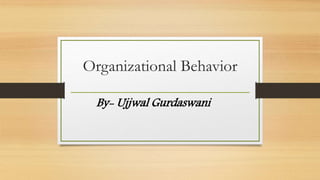 Organizational Behavior
By- Ujjwal Gurdaswani
 