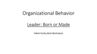 Organizational Behavior
Leader: Born or Made
Fathin Fariha Binti Norhisham
 