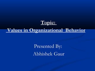 Topic:
Values in Organizational Behavior
Presented By:
Abhishek Gaur
 