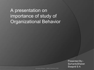 Sumanto Sharan - RIMS, BANGALORE
A presentation on
importance of study of
Organizational Behavior
Presented By:-
SumantoSharan
Swapnil S A
 