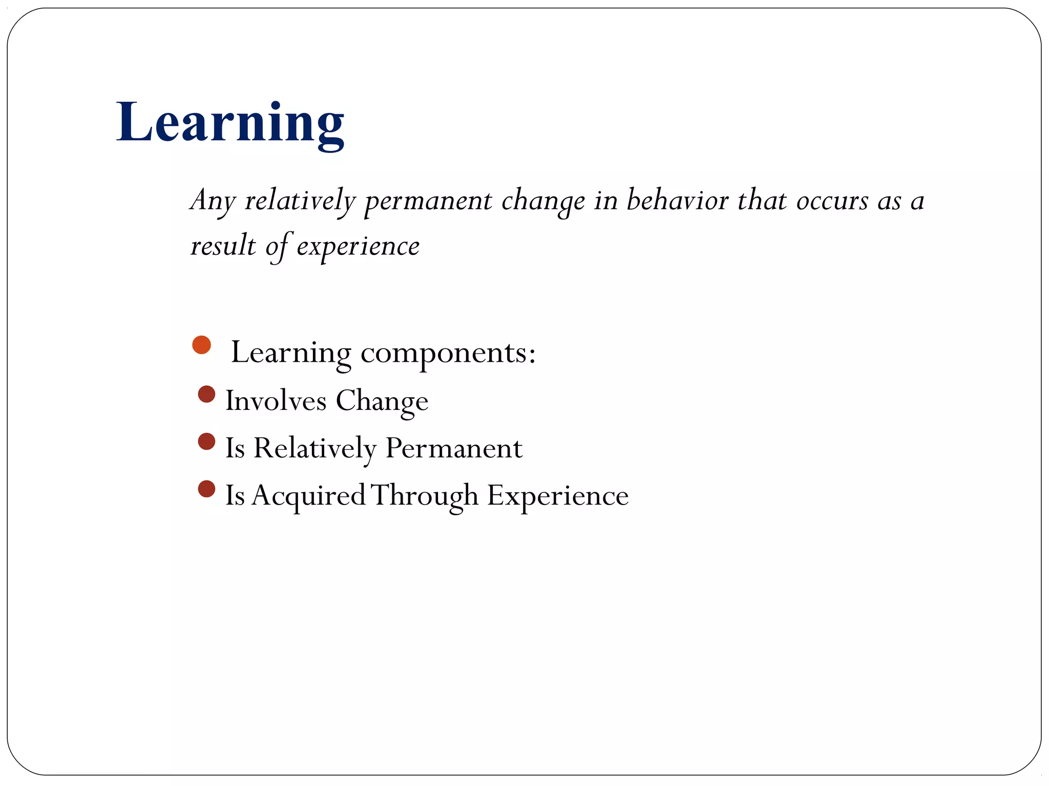 Learning 
Any relatively permanent change in behavior that occurs as a 
result of experience 
 Learning components: 
Involves Change 
Is Relatively Permanent 
Is Acquired Through Experience 
 