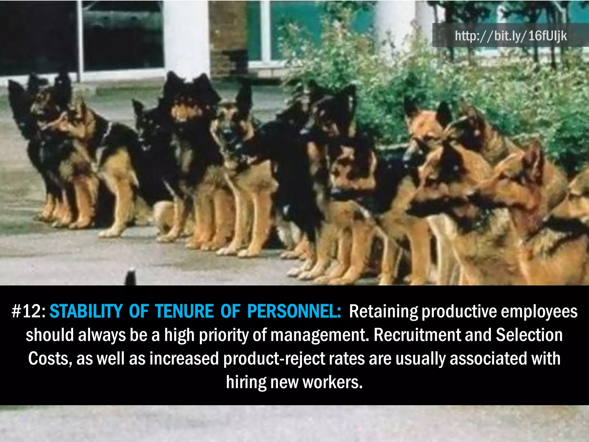 #12: STABILITY OF TENURE OF PERSONNEL: Retaining productive employees
should always be a high priority of management. Recruitment and Selection
Costs, as well as increased product-reject rates are usually associated with
hiring new workers.
http://bit.ly/16fUIjk
 