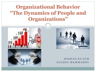 HISHAN KUAYM
ELCHIN MAMMADOV
Organizational Behavior
‘’The Dynamics of People and
Organizations’’
 
