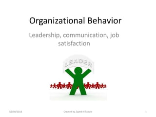 Organizational Behavior
Leadership, communication, job
satisfaction
02/08/2018 Created by Zayed Al Subaie 1
 