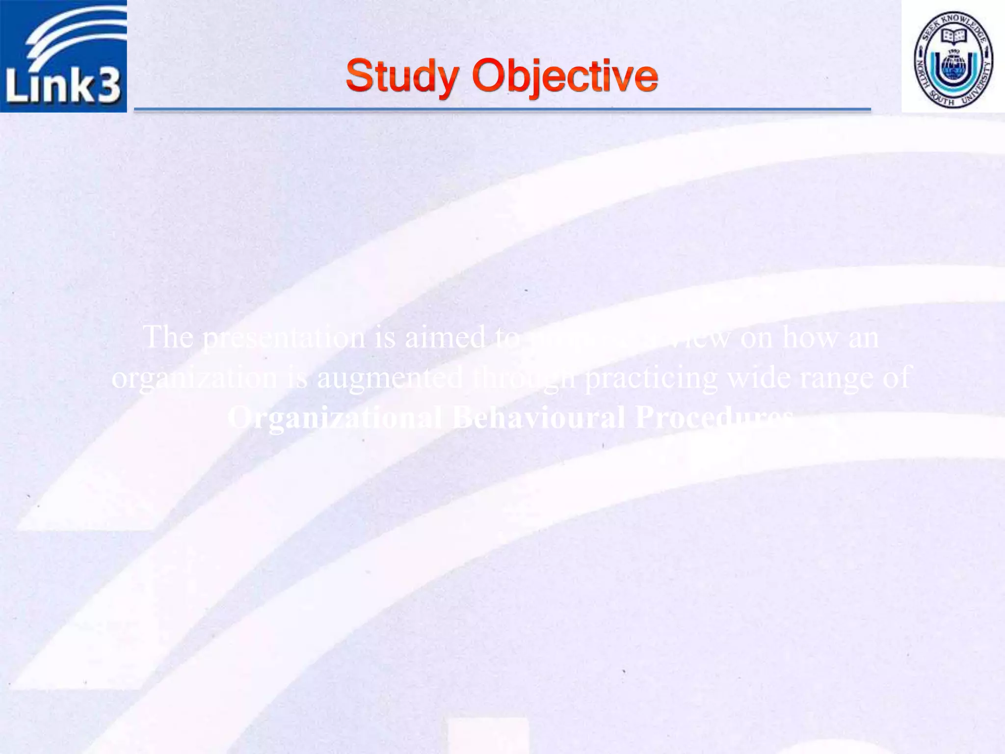 The presentation is aimed to propose a view on how an
organization is augmented through practicing wide range of
Organizational Behavioural Procedures
 