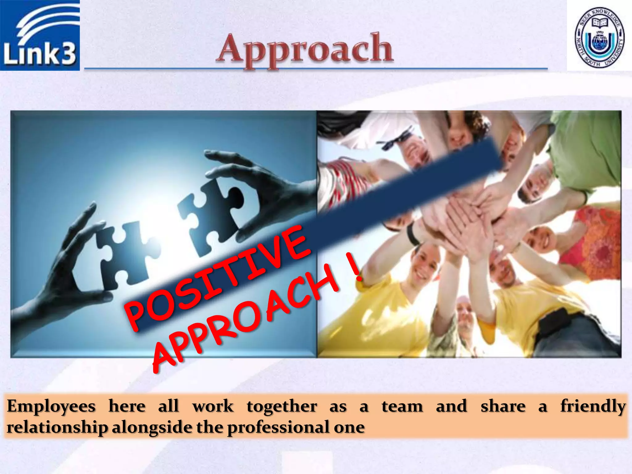 Employees here all work together as a team and share a friendly
relationship alongside the professional one
 