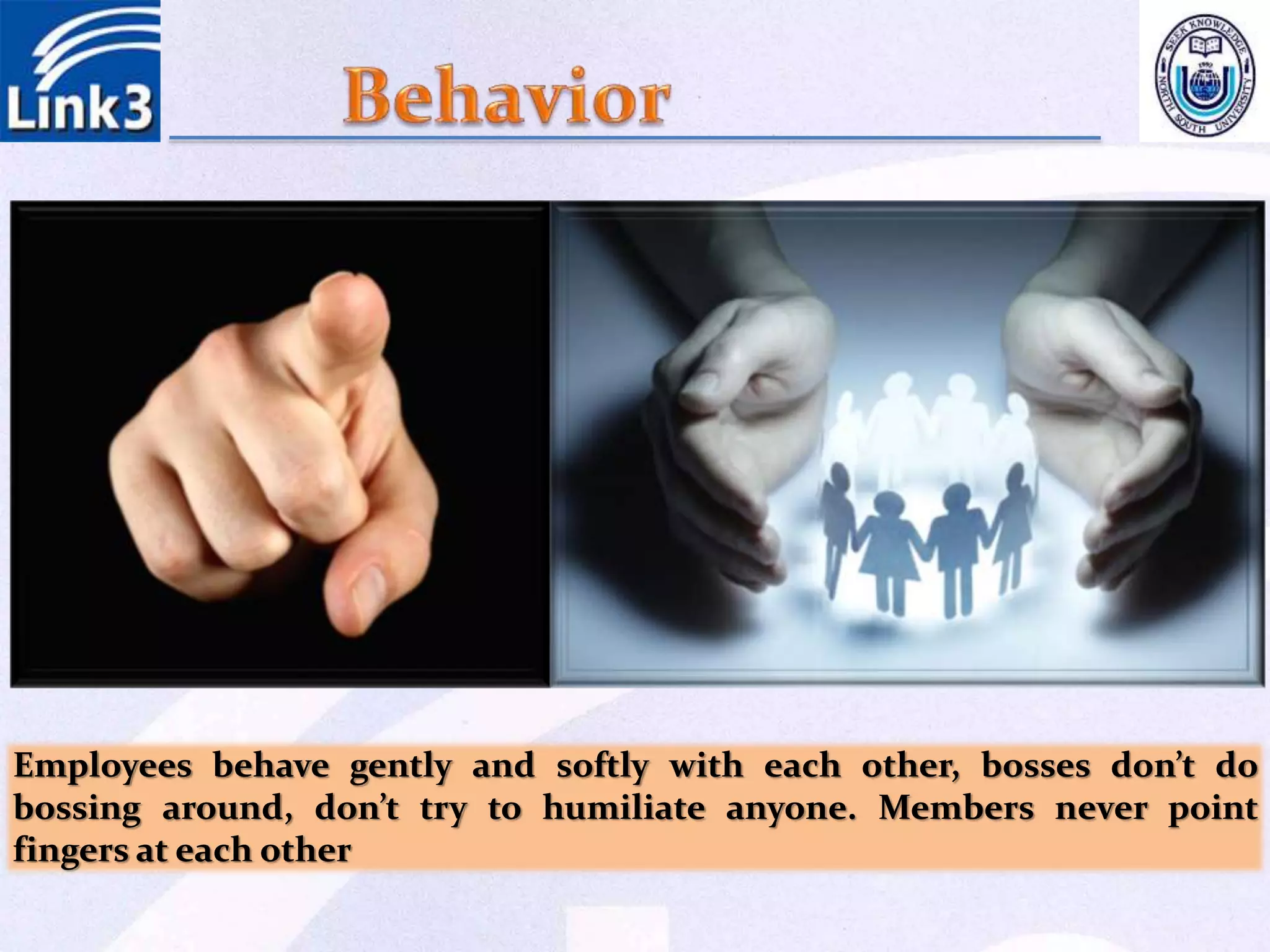 Employees behave gently and softly with each other, bosses don’t do
bossing around, don’t try to humiliate anyone. Members never point
fingers at each other
 