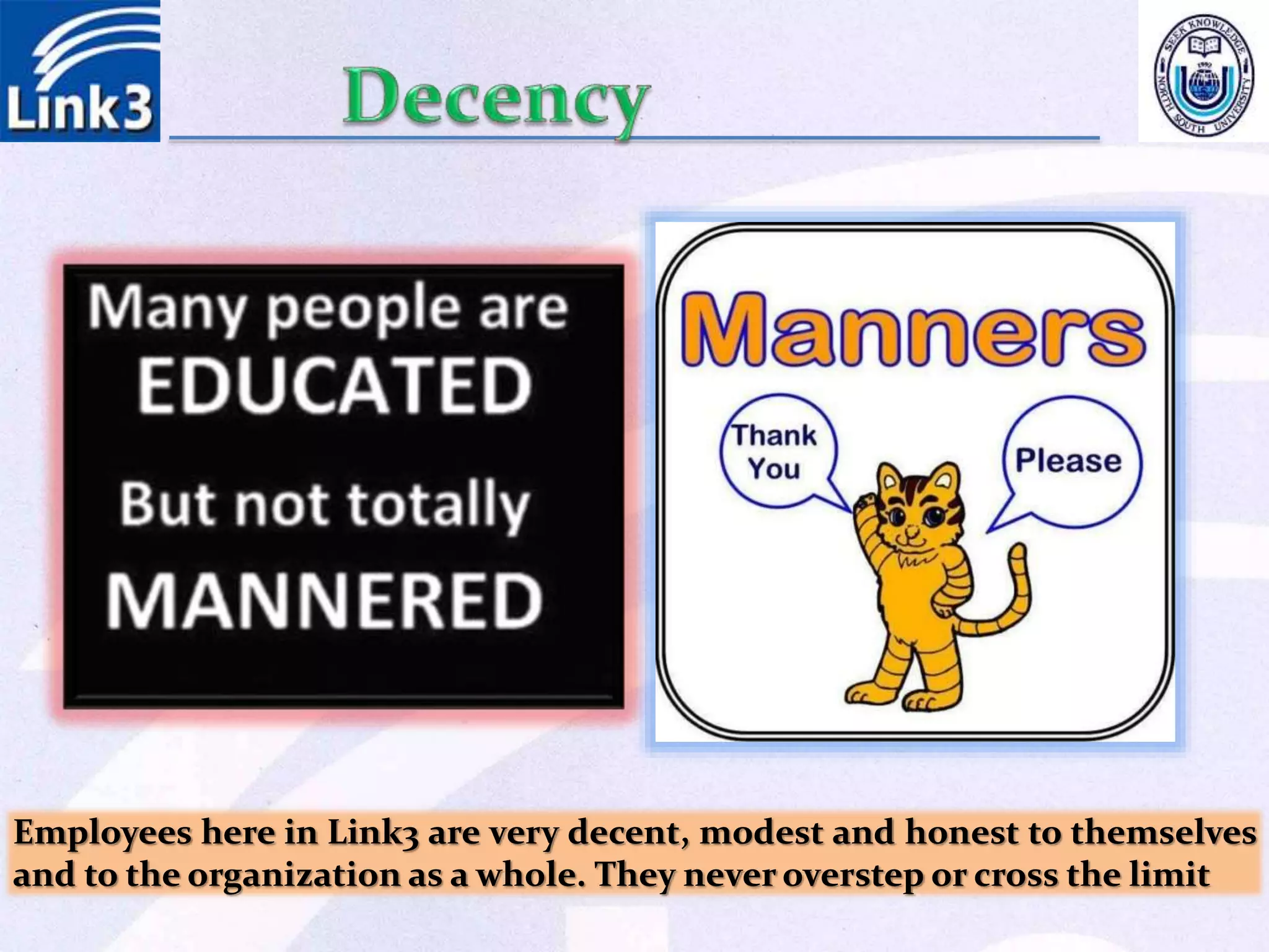 Employees here in Link3 are very decent, modest and honest to themselves
and to the organization as a whole. They never overstep or cross the limit
 