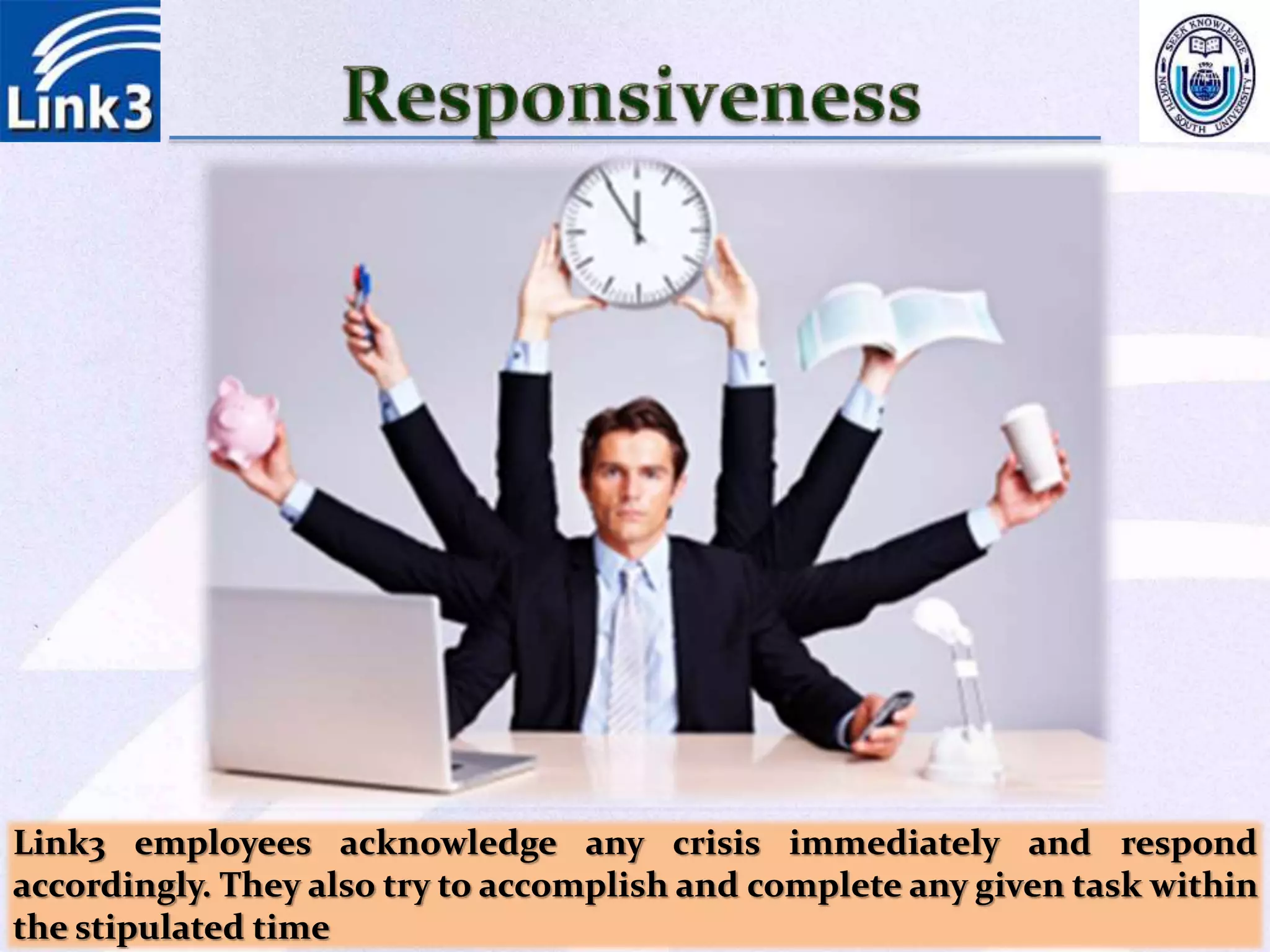 Link3 employees acknowledge any crisis immediately and respond
accordingly. They also try to accomplish and complete any given task within
the stipulated time
 