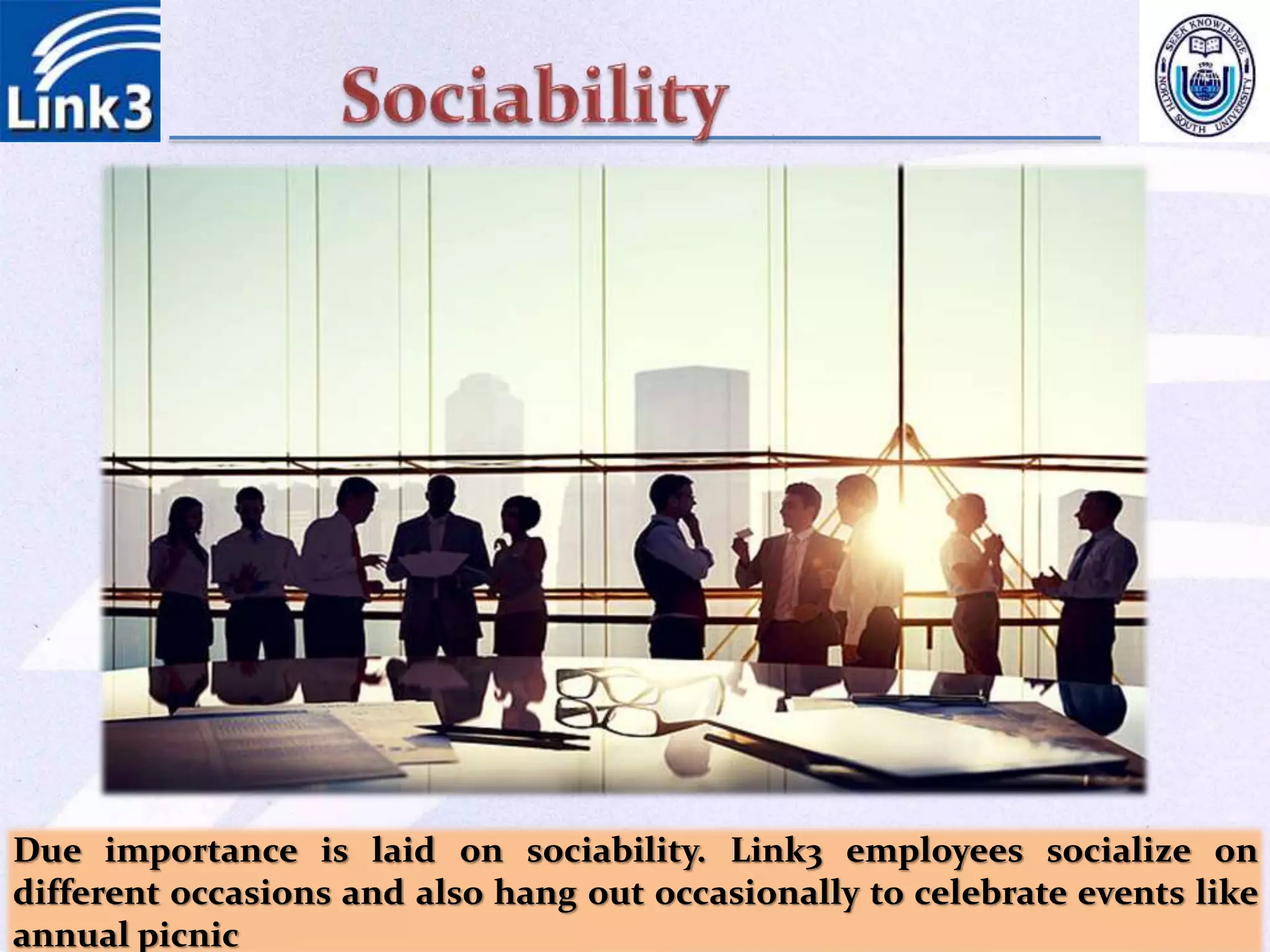 Due importance is laid on sociability. Link3 employees socialize on
different occasions and also hang out occasionally to celebrate events like
annual picnic
 