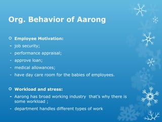 Employee Motivation:
- job security;
- performance appraisal;
- approve loan;
- medical allowances;
- have day care room for the babies of employees.
 Workload and stress:
- Aarong has broad working industry that’s why there is
some workload ;
- department handles different types of work
Org. Behavior of Aarong
 