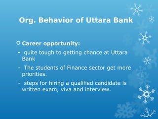 Org. Behavior of Uttara Bank
 Career opportunity:
- quite tough to getting chance at Uttara
Bank
- The students of Finance sector get more
priorities.
- steps for hiring a qualified candidate is
written exam, viva and interview.
 