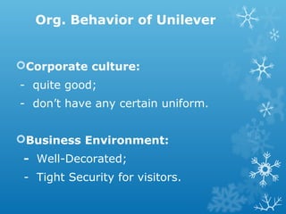 Org. Behavior of Unilever
Corporate culture:
- quite good;
- don’t have any certain uniform.
Business Environment:
- Well-Decorated;
- Tight Security for visitors.
 