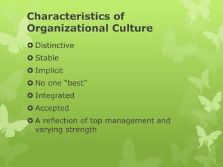 Characteristics of
Organizational Culture
 Distinctive
 Stable
 Implicit
 No one “best”
 Integrated
 Accepted
 A reflection of top management and
varying strength
 
