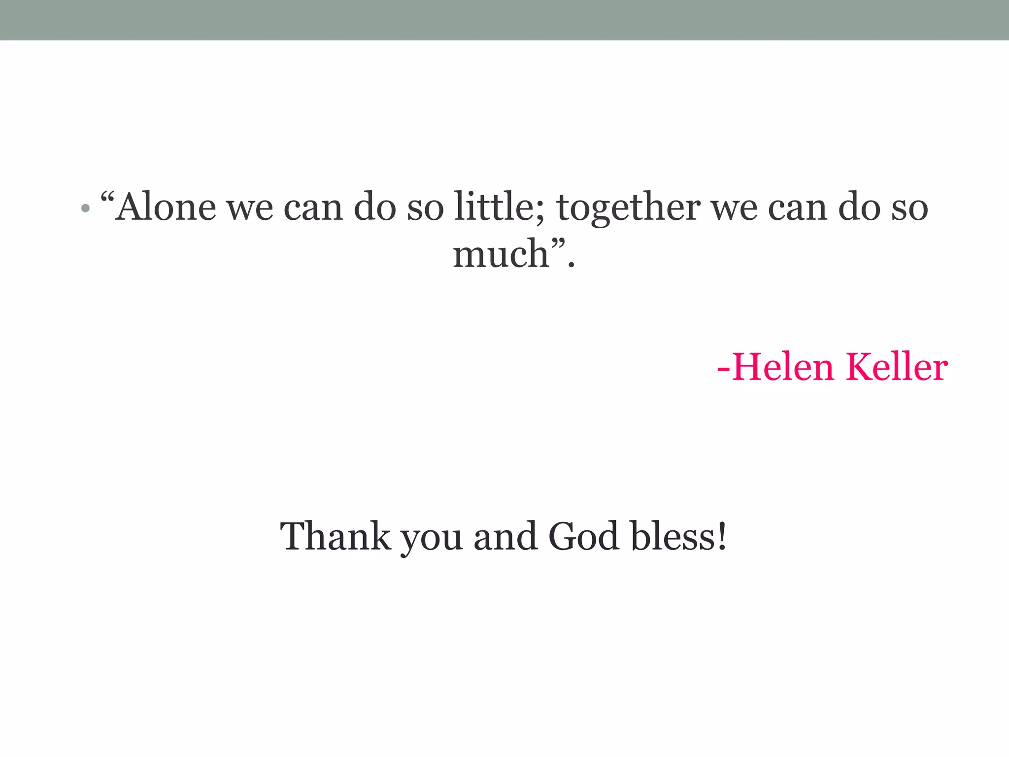 • “Alone we can do so little; together we can do so

much”.
-Helen Keller

Thank you and God bless!

 