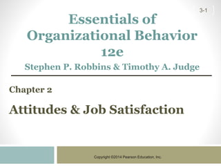 Copyright ©2014 Pearson Education, Inc.
3-1
Chapter 2
Attitudes & Job Satisfaction
Essentials of
Organizational Behavior
12e
Stephen P. Robbins & Timothy A. Judge
 