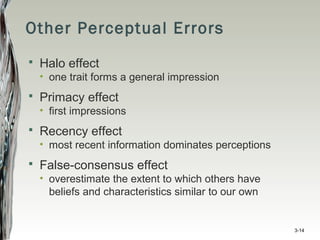 Other Perceptual Errors
 Halo effect
• one trait forms a general impression
 Primacy effect
• first impressions
 Recency effect
• most recent information dominates perceptions
 False-consensus effect
• overestimate the extent to which others have
beliefs and characteristics similar to our own
3-14
 