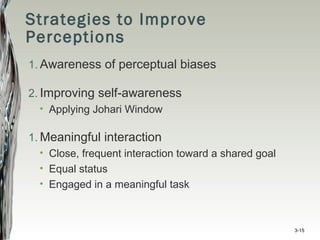 Strategies to Improve
Perceptions
1. Awareness of perceptual biases
2. Improving self-awareness
• Applying Johari Window
1. Meaningful interaction
• Close, frequent interaction toward a shared goal
• Equal status
• Engaged in a meaningful task
3-15
 