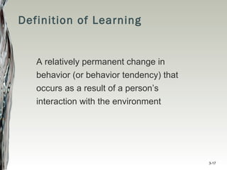 Definition of Learning
A relatively permanent change in
behavior (or behavior tendency) that
occurs as a result of a person’s
interaction with the environment
3-17
 