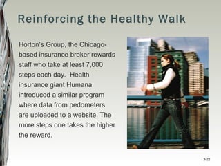 Reinforcing the Healthy Walk
Horton’s Group, the Chicago-
based insurance broker rewards
staff who take at least 7,000
steps each day. Health
insurance giant Humana
introduced a similar program
where data from pedometers
are uploaded to a website. The
more steps one takes the higher
the reward.
3-22
 