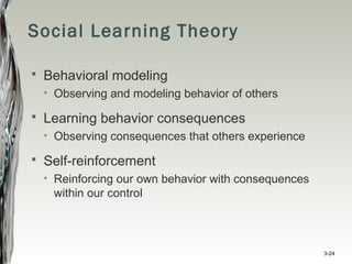 Social Learning Theory
 Behavioral modeling
• Observing and modeling behavior of others
 Learning behavior consequences
• Observing consequences that others experience
 Self-reinforcement
• Reinforcing our own behavior with consequences
within our control
3-24
 