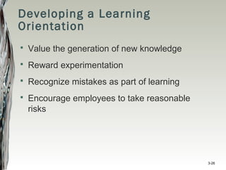 Developing a Learning
Orientation
 Value the generation of new knowledge
 Reward experimentation
 Recognize mistakes as part of learning
 Encourage employees to take reasonable
risks
3-26
 