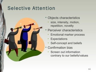 Selective Attention
 Objects characteristics
• size, intensity, motion,
repetition, novelty
 Perceiver characteristics
• Emotional marker process
• Expectations
• Self-concept and beliefs
 Confirmation bias
• Screen out information
contrary to our beliefs/values
3-3
 