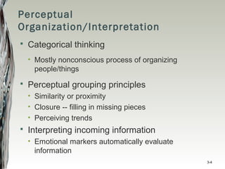 Perceptual
Organization/Interpretation
 Categorical thinking
• Mostly nonconscious process of organizing
people/things
 Perceptual grouping principles
• Similarity or proximity
• Closure -- filling in missing pieces
• Perceiving trends
 Interpreting incoming information
• Emotional markers automatically evaluate
information
3-4
 