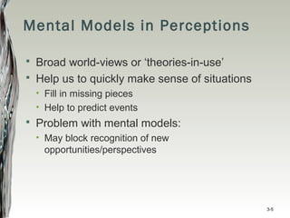 Mental Models in Perceptions
 Broad world-views or ‘theories-in-use’
 Help us to quickly make sense of situations
• Fill in missing pieces
• Help to predict events
 Problem with mental models:
• May block recognition of new
opportunities/perspectives
3-5
 