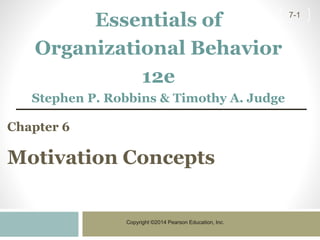 Copyright ©2014 Pearson Education, Inc.
7-1
Chapter 6
Motivation Concepts
Essentials of
Organizational Behavior
12e
Stephen P. Robbins & Timothy A. Judge
 